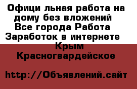 Официaльная работа на дому,без вложений - Все города Работа » Заработок в интернете   . Крым,Красногвардейское